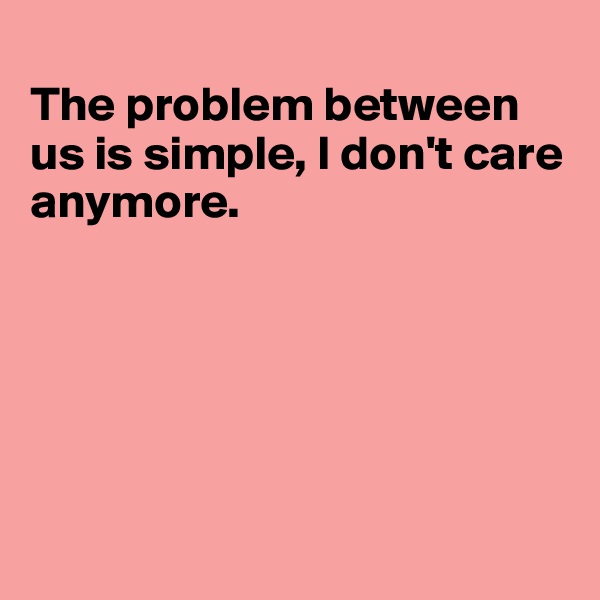 
The problem between us is simple, I don't care anymore.






