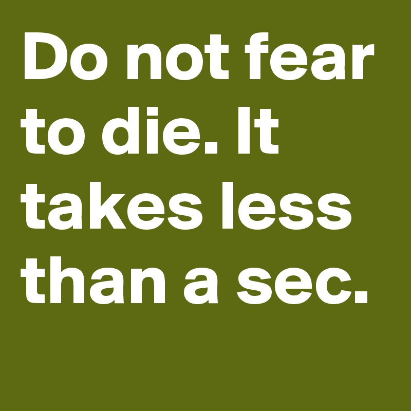 Do Not Fear To Die It Takes Less Than A Sec Post By Robbie1946 On