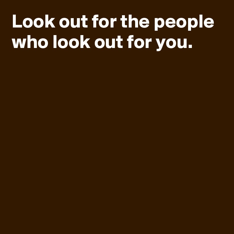 Look out for the people who look out for you.







