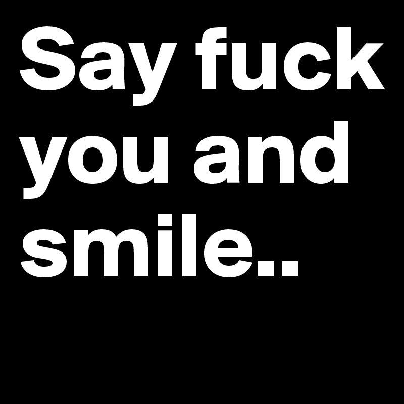Say fuck you and smile..