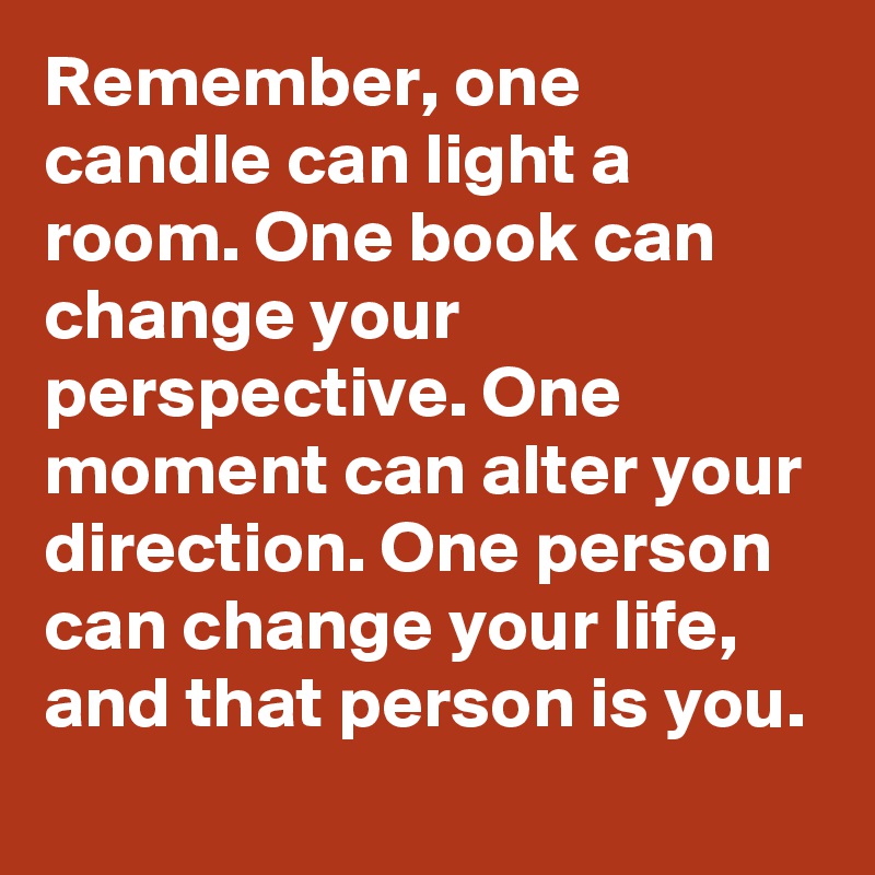 Remember, one candle can light a room. One book can change your perspective. One moment can alter your direction. One person can change your life, and that person is you.