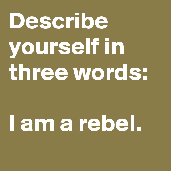 Describe yourself in three words: 

I am a rebel.
