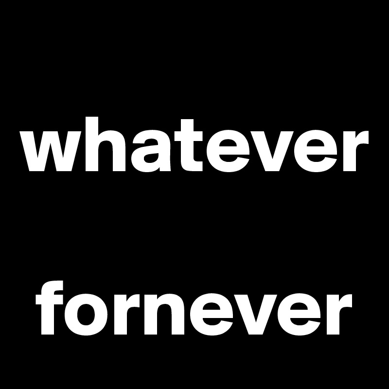     whatever 

 fornever     