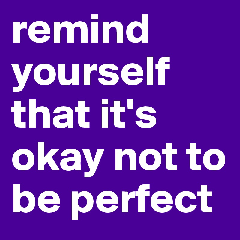 remind yourself that it's okay not to be perfect