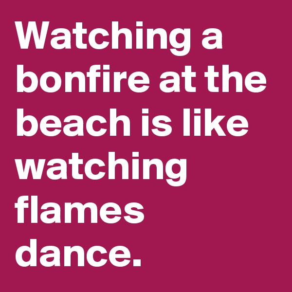 Watching a bonfire at the beach is like watching flames dance.