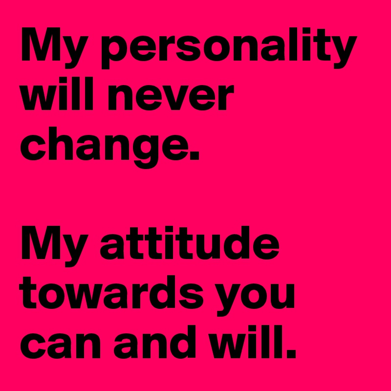 My personality will never change.

My attitude towards you can and will.