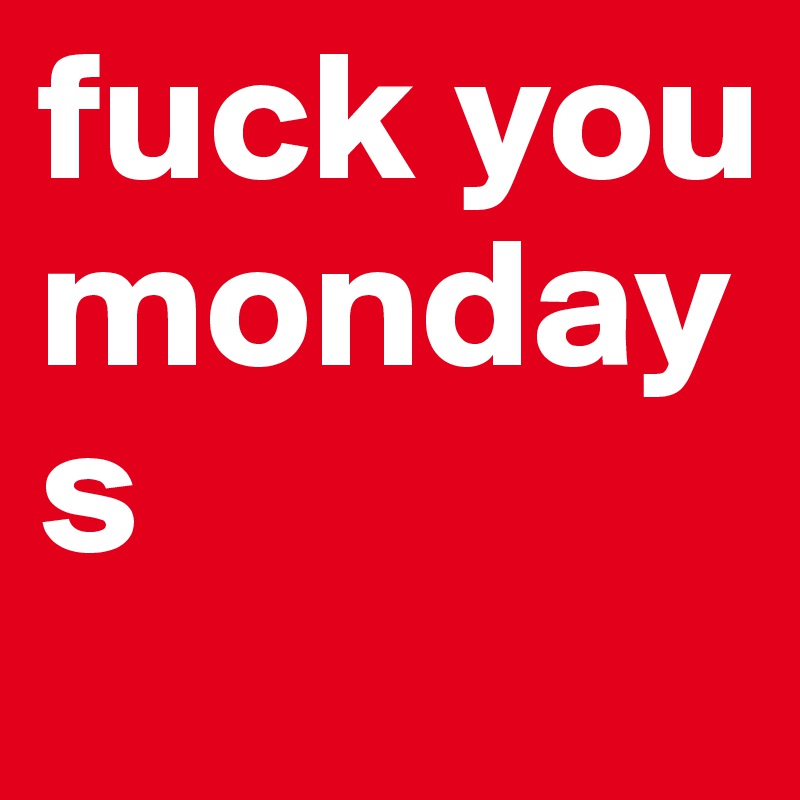 fuck you mondays 