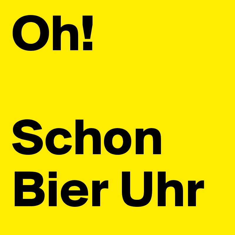 Oh! 

Schon Bier Uhr