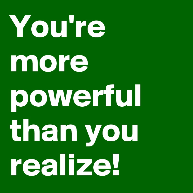 You're more powerful than you realize!