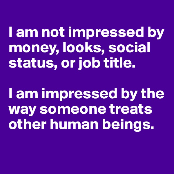                                                                    I am not impressed by money, looks, social status, or job title.                             

I am impressed by the way someone treats other human beings.

