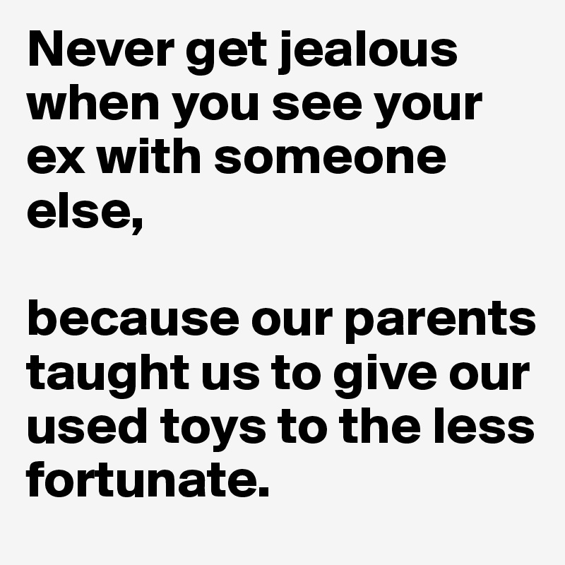 Never get jealous when you see your ex with someone else, 

because our parents taught us to give our used toys to the less fortunate.