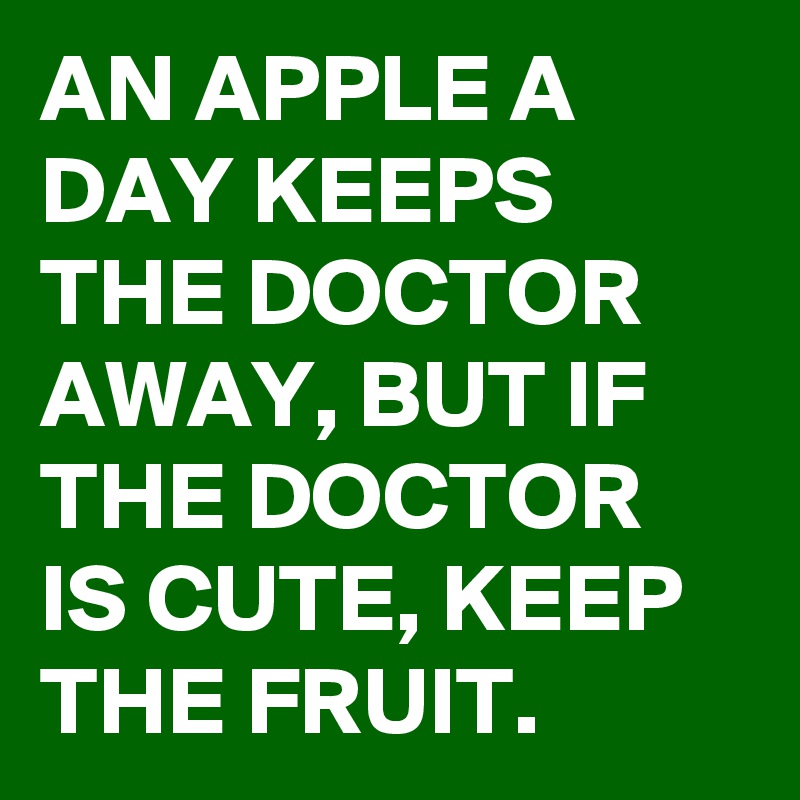 AN APPLE A DAY KEEPS THE DOCTOR AWAY, BUT IF THE DOCTOR IS CUTE, KEEP THE FRUIT.