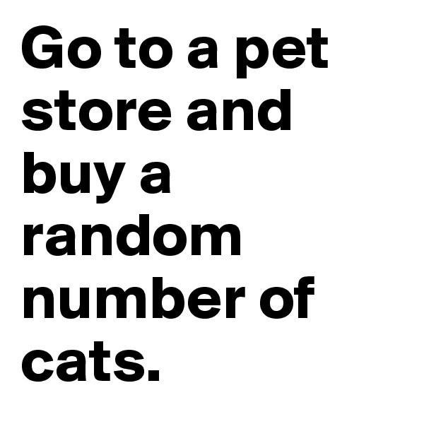 Go to a pet store and buy a random number of cats.