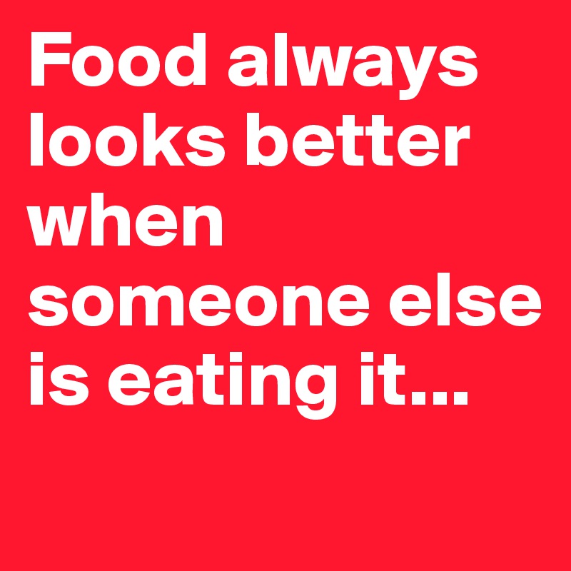 Food always looks better when someone else is eating it...
