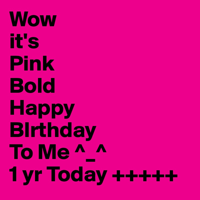 Wow
it's
Pink
Bold 
Happy
BIrthday 
To Me ^_^
1 yr Today +++++