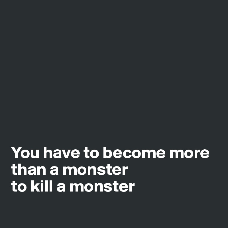 







You have to become more than a monster 
to kill a monster
