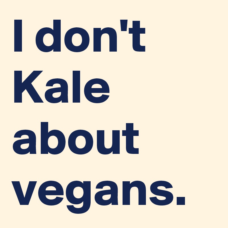 I don't Kale about vegans. 