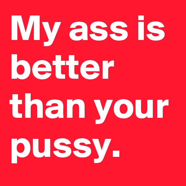 My ass is better than your pussy.