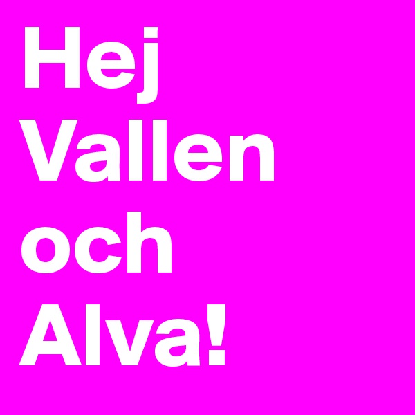 Hej Vallen och Alva!