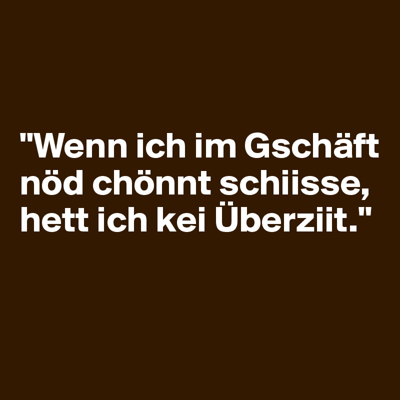 


"Wenn ich im Gschäft nöd chönnt schiisse, hett ich kei Überziit."


