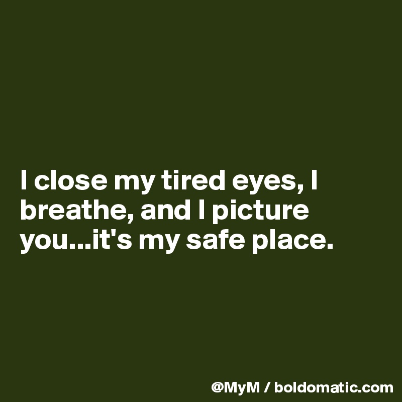 




I close my tired eyes, I breathe, and I picture you...it's my safe place.



