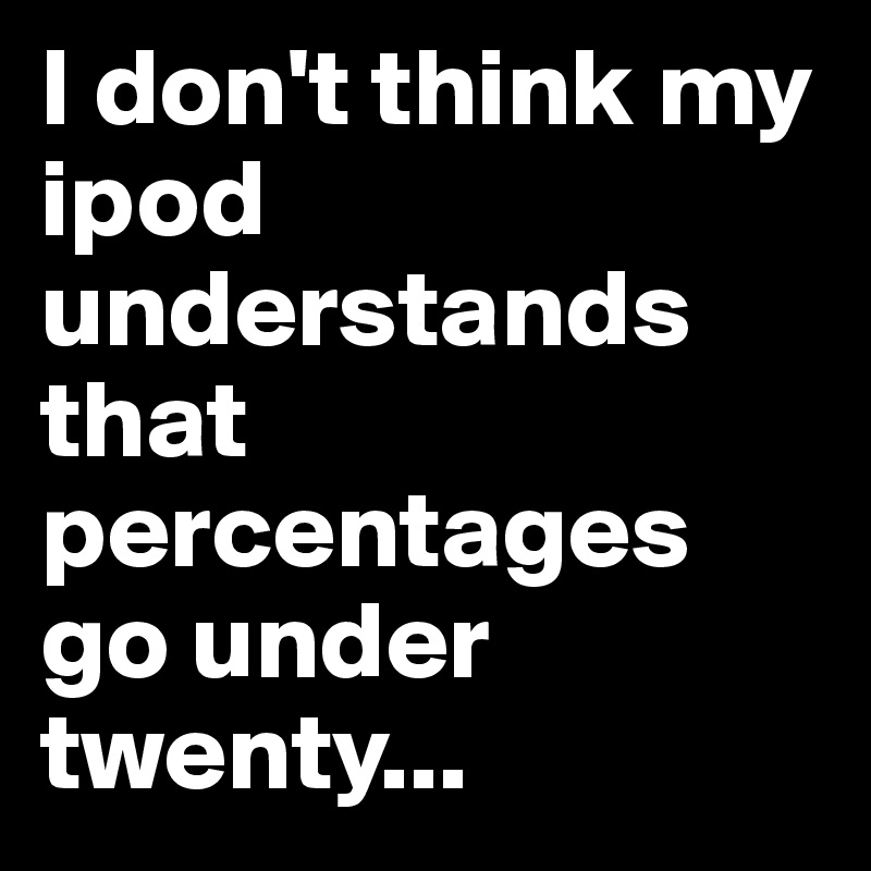 I don't think my ipod understands that percentages go under twenty...
