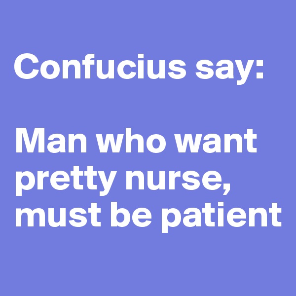 
Confucius say: 

Man who want pretty nurse, must be patient
