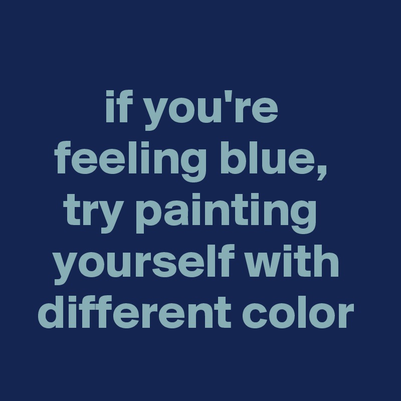 
if you're 
feeling blue, 
try painting 
yourself with different color
