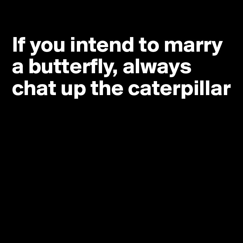 
If you intend to marry a butterfly, always chat up the caterpillar




