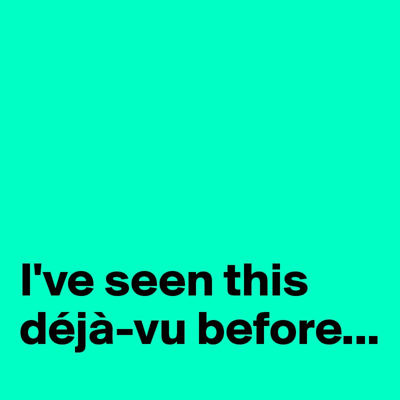




I've seen this déjà-vu before...