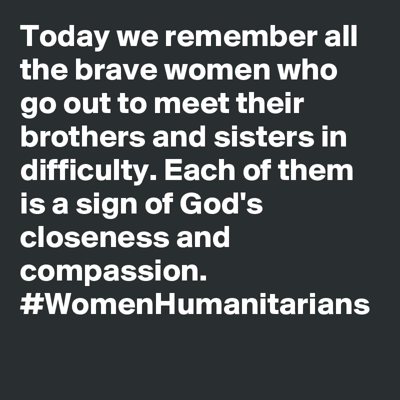 Today we remember all the brave women who go out to meet their brothers and sisters in difficulty. Each of them is a sign of God's closeness and compassion. #WomenHumanitarians