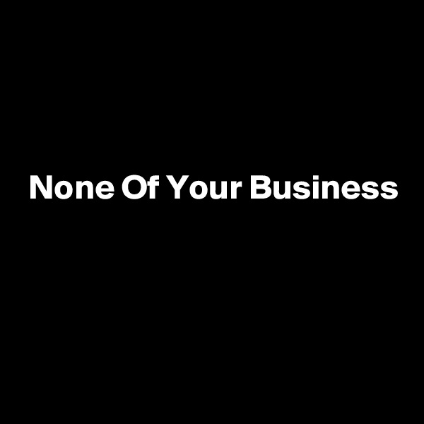 



 None Of Your Business




