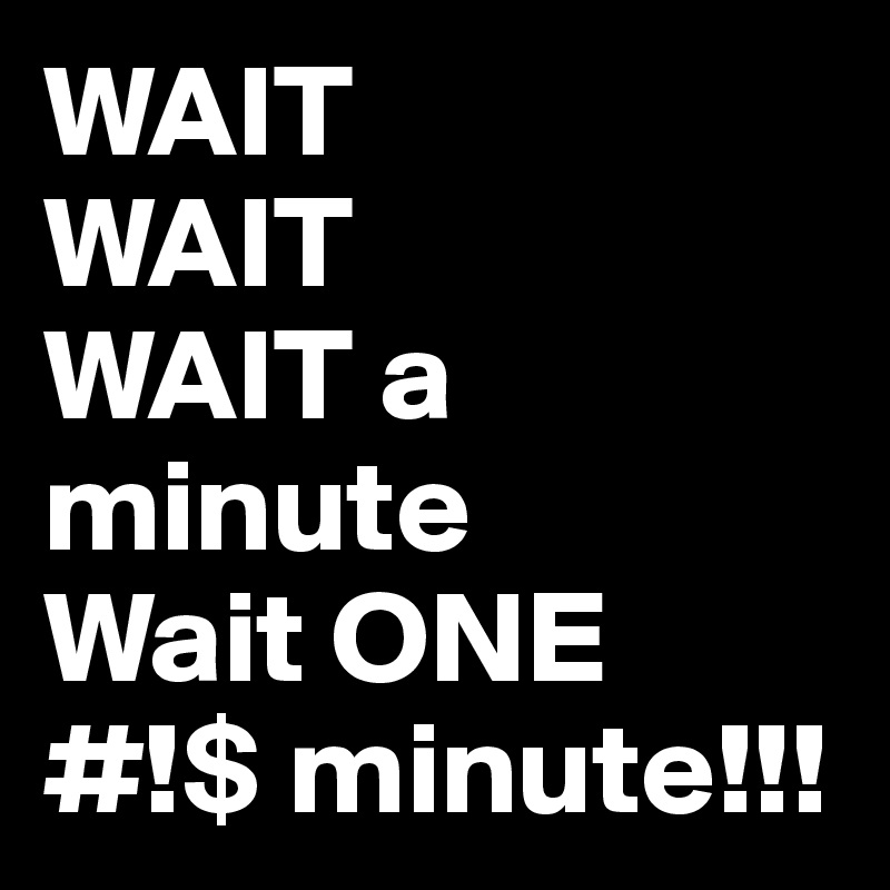 Wait Wait Wait A Minute Wait One Minute Post By Djosharp On Boldomatic