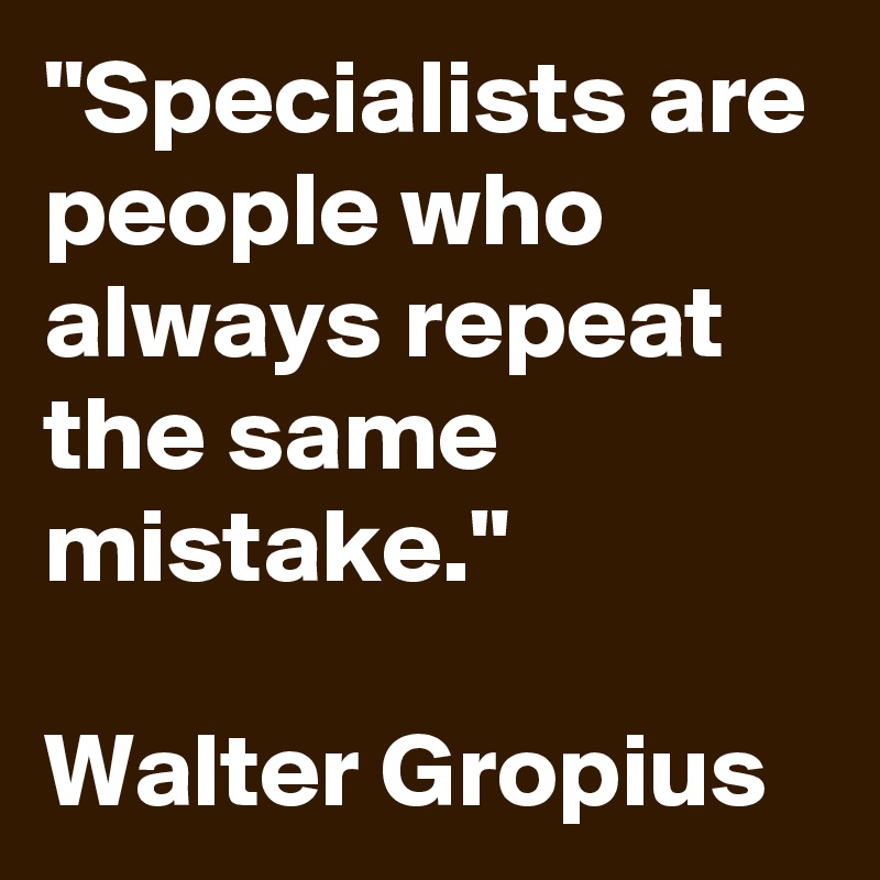"Specialists are people who always repeat the same mistake."

Walter Gropius