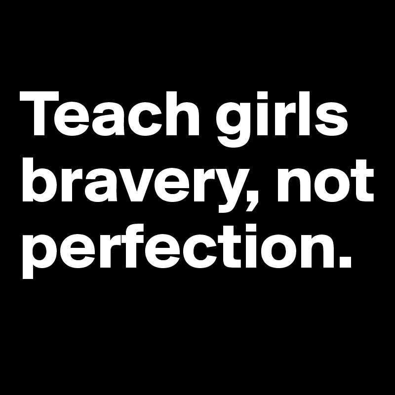 
Teach girls bravery, not perfection.
