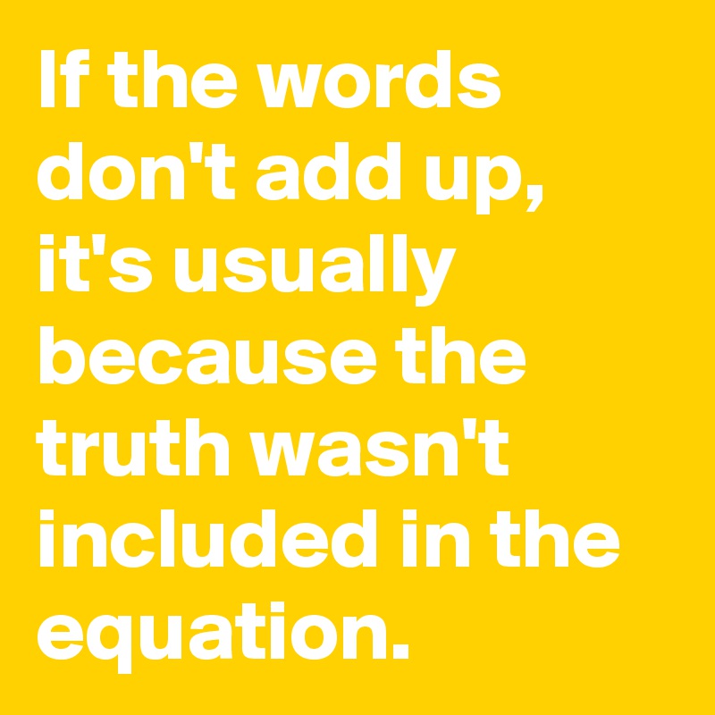 If the words don't add up, it's usually because the truth wasn't included in the equation.