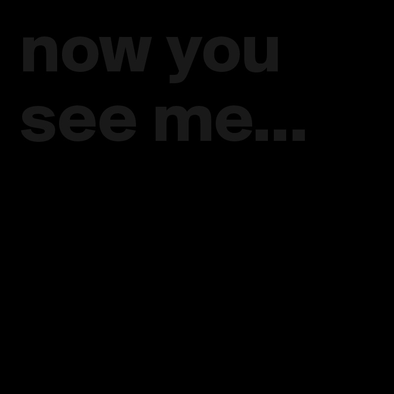 now you see me...


