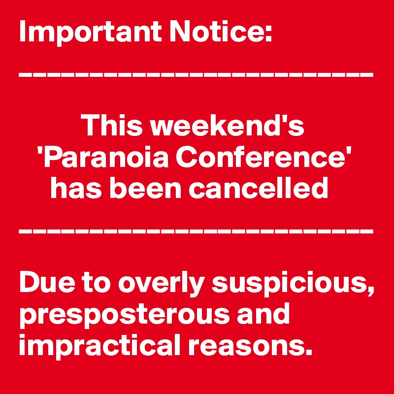 Important Notice:
_________________________
      
          This weekend's
   'Paranoia Conference'
     has been cancelled
_________________________

Due to overly suspicious, presposterous and impractical reasons.