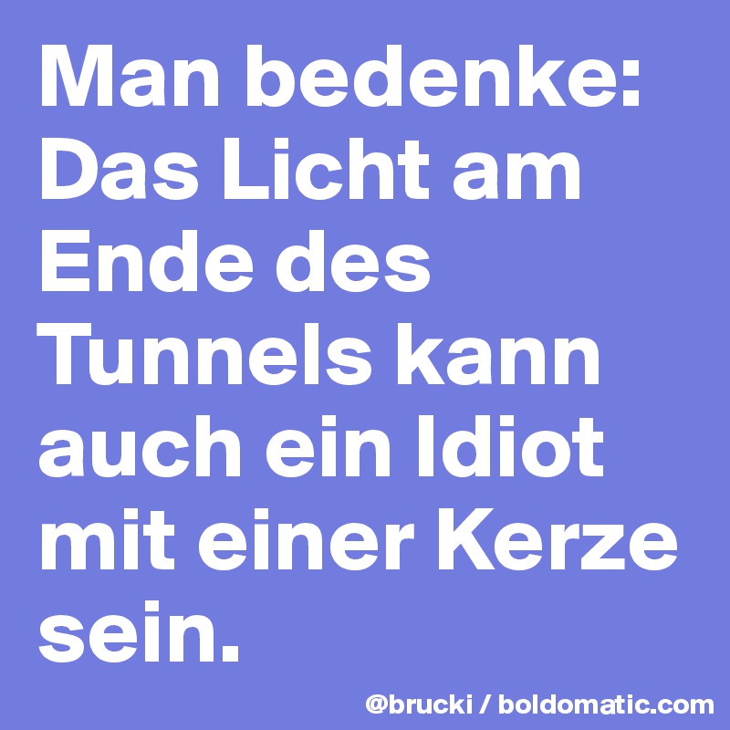 Man bedenke: Das Licht am Ende des Tunnels kann auch ein Idiot mit einer Kerze sein.