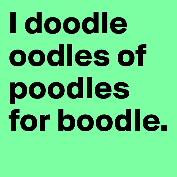 I doodle oodles of poodles for boodle. 