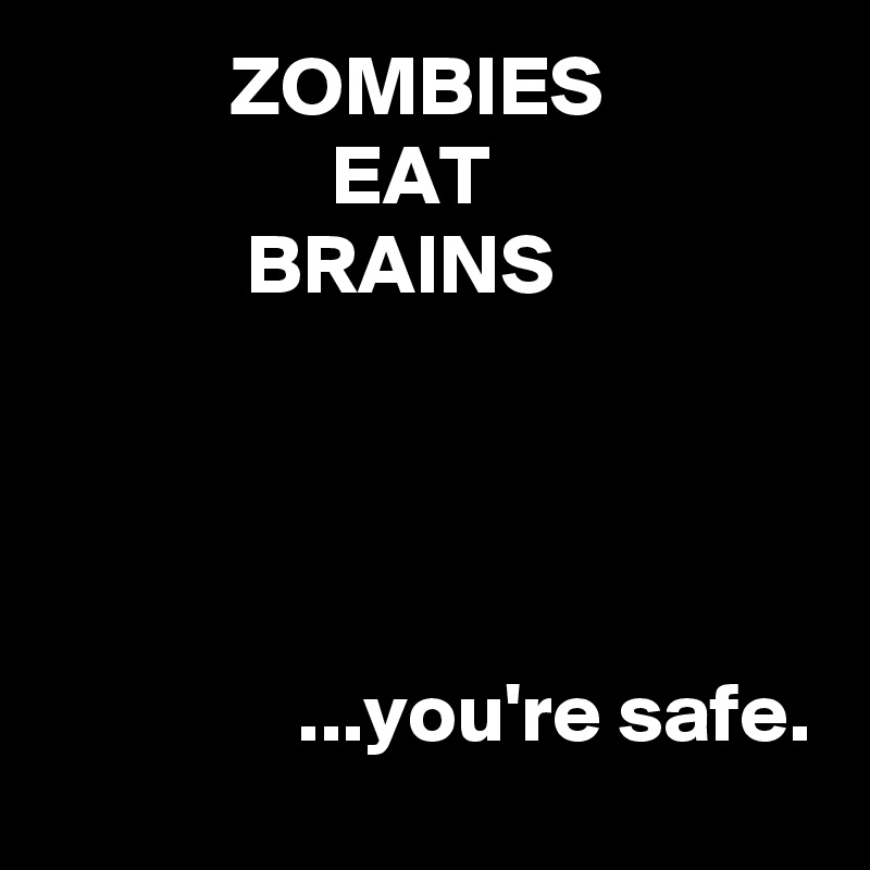            ZOMBIES
                 EAT
            BRAINS




               ...you're safe.
