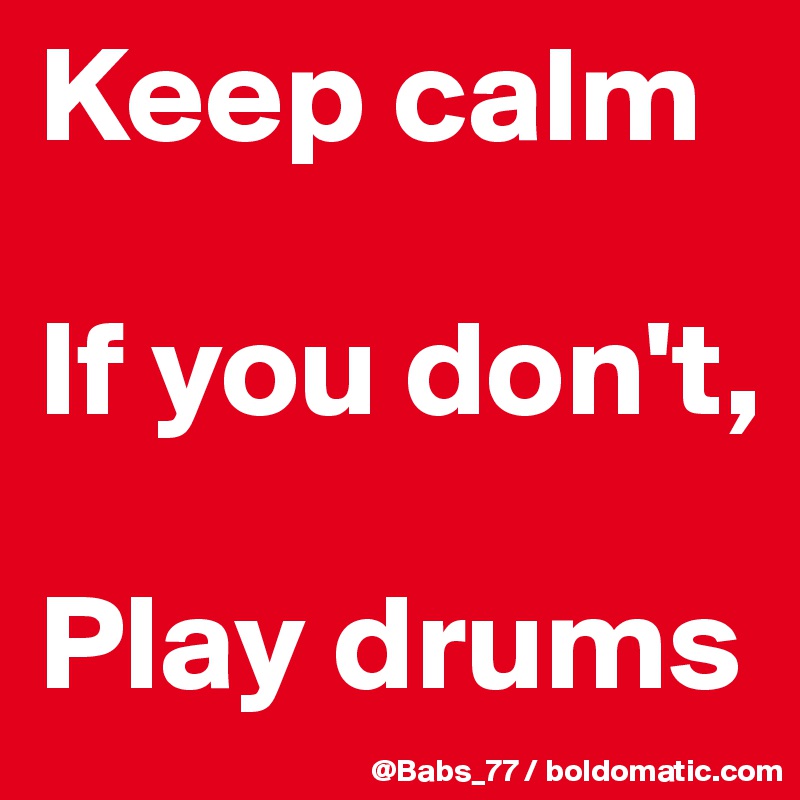 Keep calm

If you don't,

Play drums
