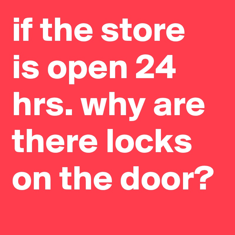 if the store is open 24 hrs. why are there locks on the door?