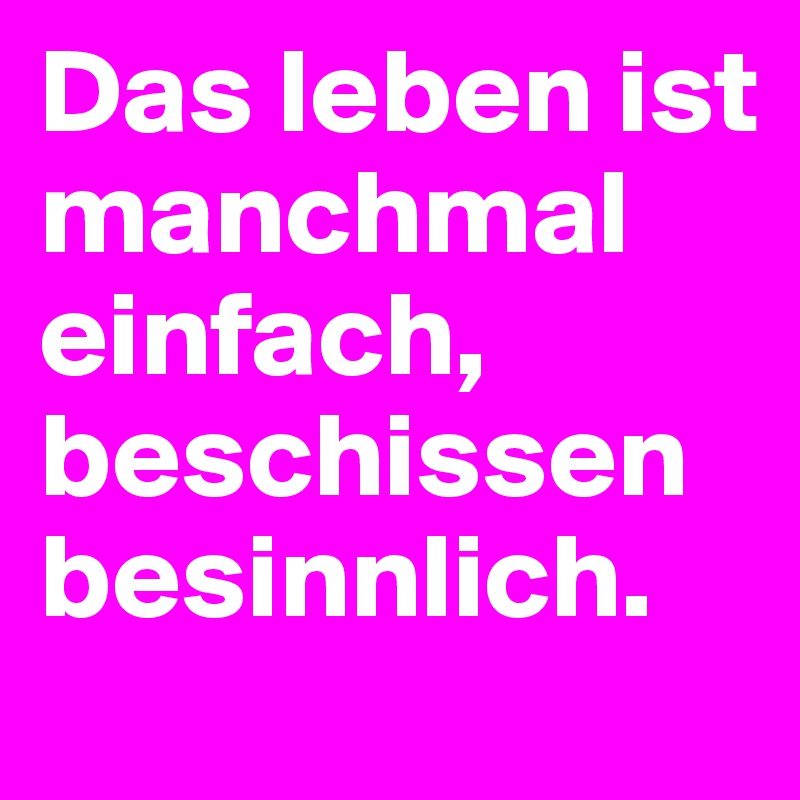 Das leben ist manchmal einfach, beschissen besinnlich.