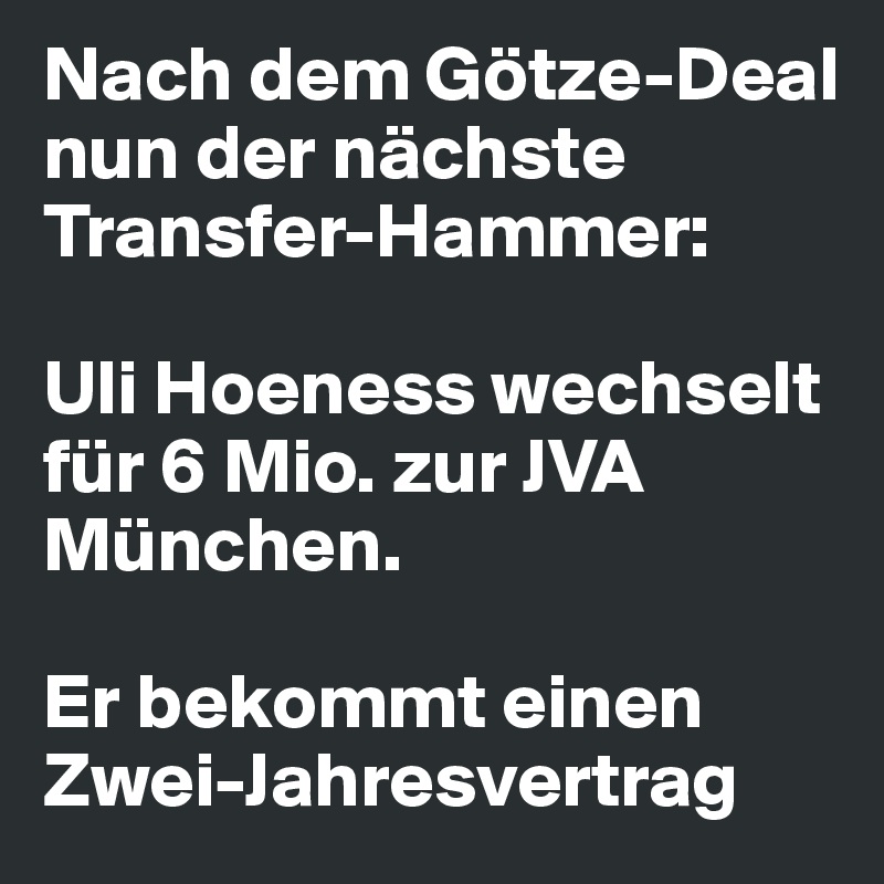 Nach dem Götze-Deal nun der nächste Transfer-Hammer:

Uli Hoeness wechselt für 6 Mio. zur JVA München.

Er bekommt einen Zwei-Jahresvertrag
