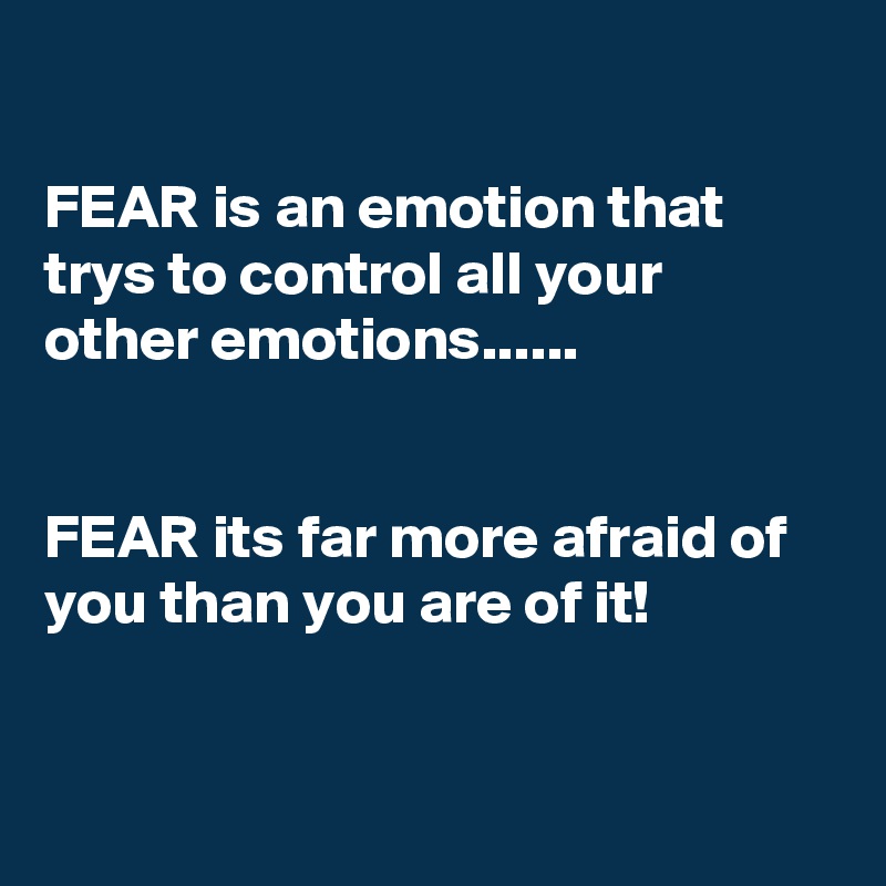 

FEAR is an emotion that trys to control all your other emotions...... 


FEAR its far more afraid of you than you are of it!
  

