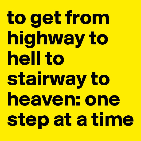 to get from highway to hell to stairway to heaven: one step at a time