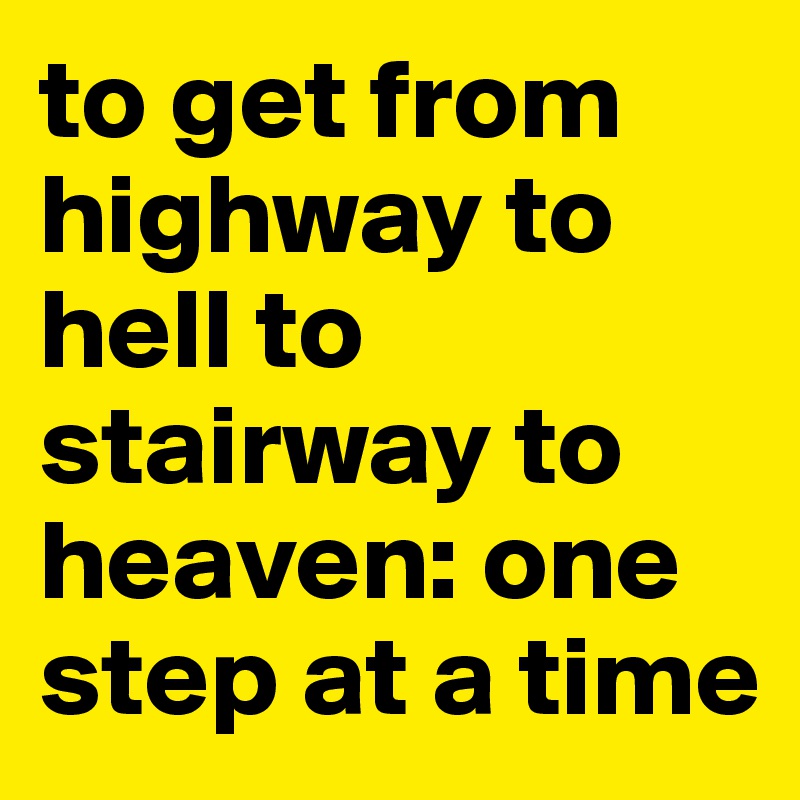 to get from highway to hell to stairway to heaven: one step at a time