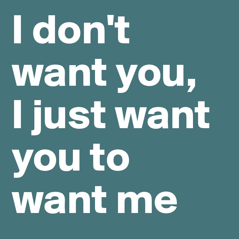 I don't want you,   I just want you to want me