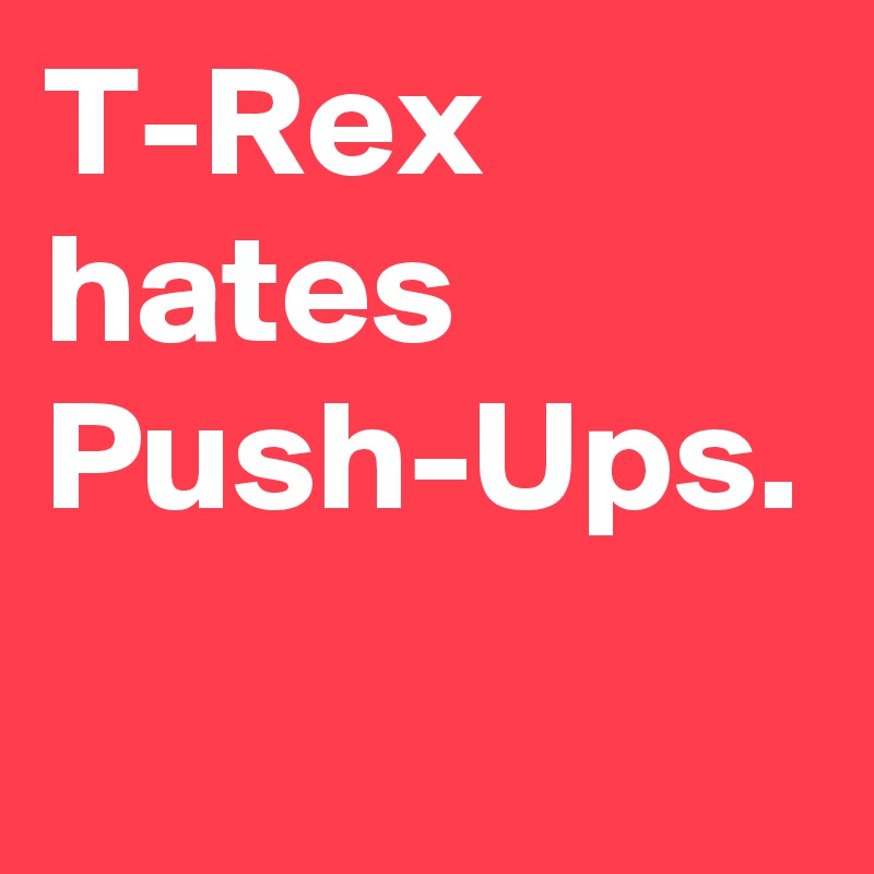 T-Rex hates Push-Ups. 